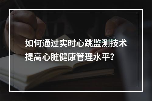 如何通过实时心跳监测技术提高心脏健康管理水平?