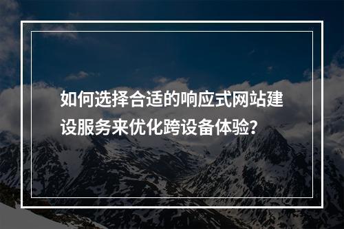如何选择合适的响应式网站建设服务来优化跨设备体验?