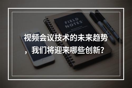 视频会议技术的未来趋势,我们将迎来哪些创新?