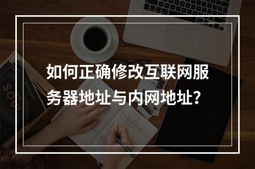 如何正确修改互联网服务器地址与内网地址?