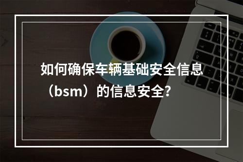 如何确保车辆基础安全信息(bsm)的信息安全?