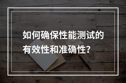 如何确保性能测试的有效性和准确性?