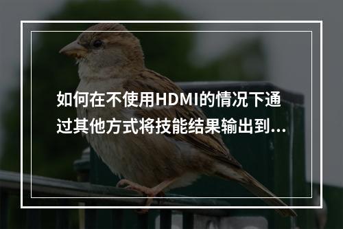 如何在不使用HDMI的情况下通过其他方式将技能结果输出到显示器?