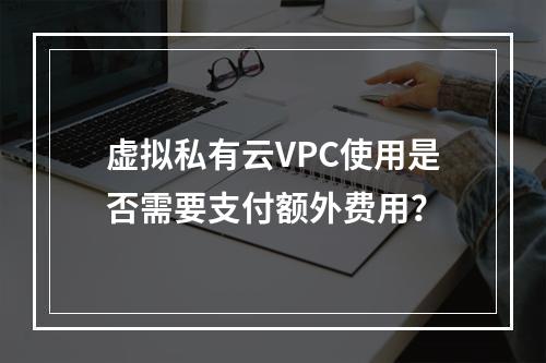 虚拟私有云VPC使用是否需要支付额外费用?