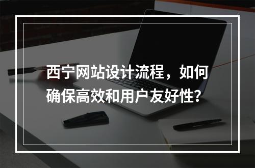 西宁网站设计流程,如何确保高效和用户友好性?