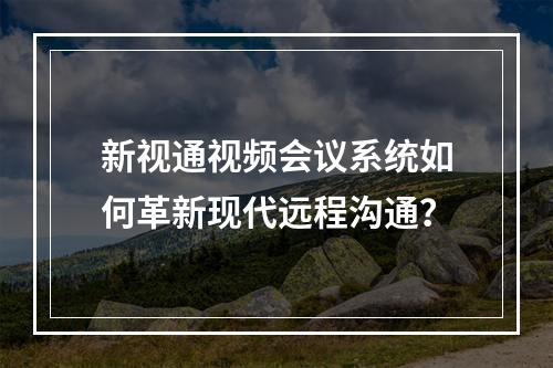新视通视频会议系统如何革新现代远程沟通?
