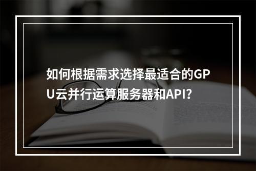 如何根据需求选择最适合的GPU云并行运算服务器和API?