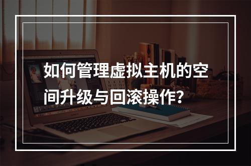 如何管理虚拟主机的空间升级与回滚操作?