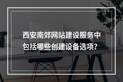 西安南郊网站建设服务中包括哪些创建设备选项?