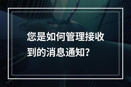 您是如何管理接收到的消息通知?