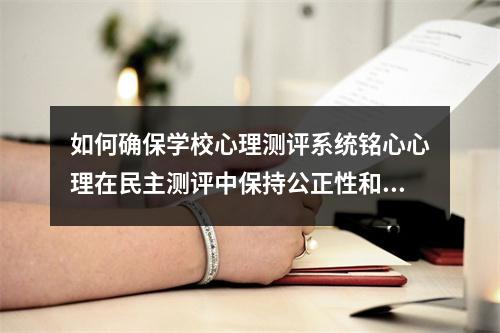 如何确保学校心理测评系统铭心心理在民主测评中保持公正性和准确性?