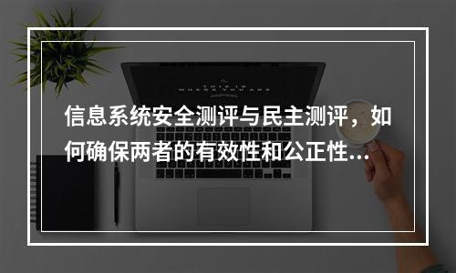 信息系统安全测评与民主测评,如何确保两者的有效性和公正性?