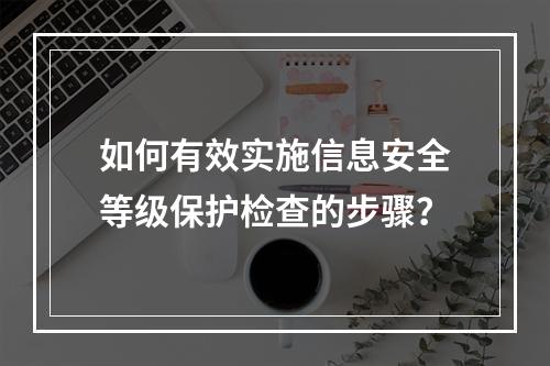 如何有效实施信息安全等级保护检查的步骤?