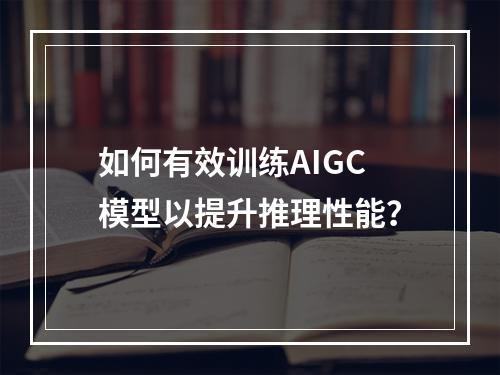 如何有效训练AIGC模型以提升推理性能?