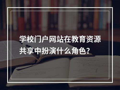 学校门户网站在教育资源共享中扮演什么角色?
