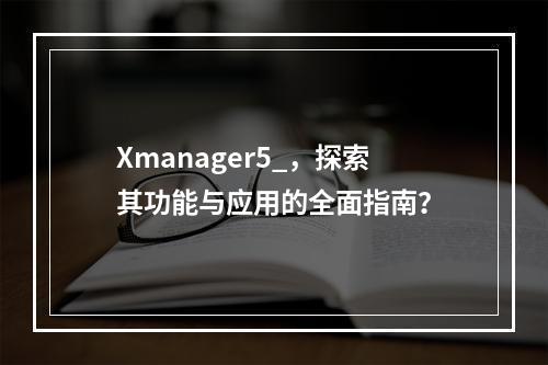 Xmanager5_,探索其功能与应用的全面指南?