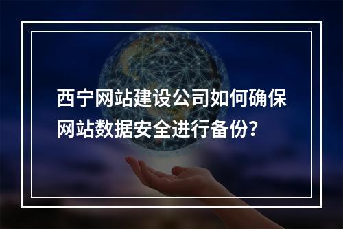 西宁网站建设公司如何确保网站数据安全进行备份?