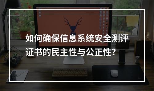 如何确保信息系统安全测评证书的民主性与公正性?