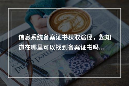 信息系统备案证书获取途径,您知道在哪里可以找到备案证书吗?