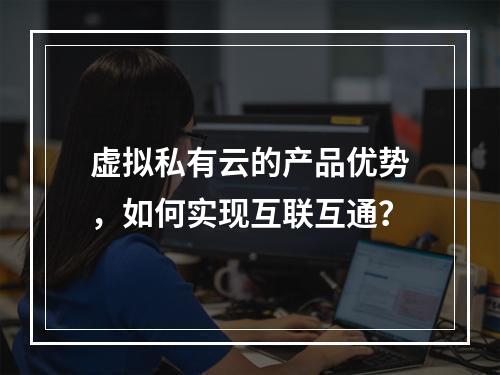 虚拟私有云的产品优势,如何实现互联互通?