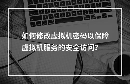 如何修改虚拟机密码以保障虚拟机服务的安全访问?