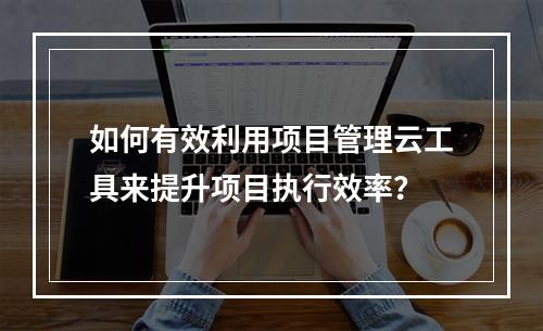 如何有效利用项目管理云工具来提升项目执行效率?
