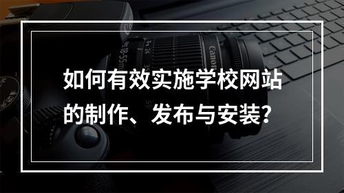 如何有效实施学校网站的制作、发布与安装?