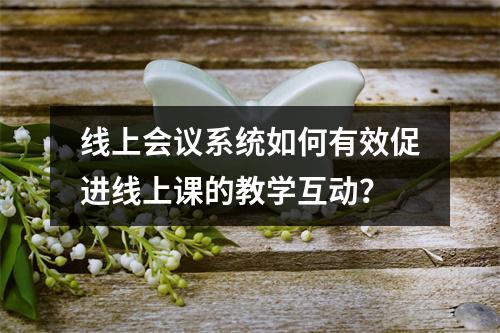 线上会议系统如何有效促进线上课的教学互动?