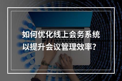 如何优化线上会务系统以提升会议管理效率?