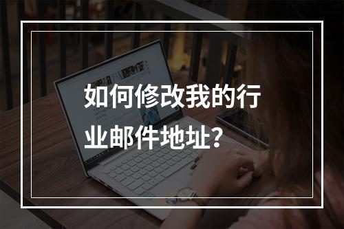 如何修改我的行业邮件地址?