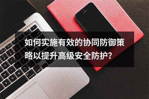 如何实施有效的协同防御策略以提升高级安全防护?