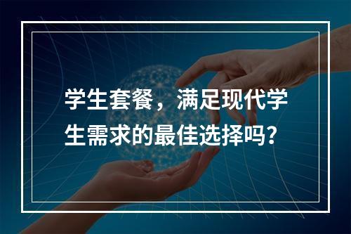 学生套餐,满足现代学生需求的最佳选择吗?