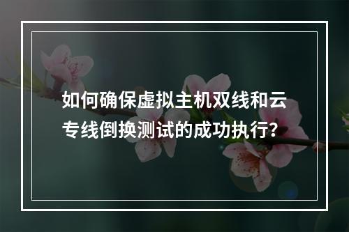 如何确保虚拟主机双线和云专线倒换测试的成功执行?