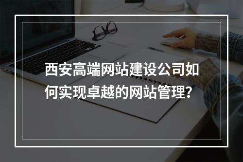 西安高端网站建设公司如何实现卓越的网站管理?