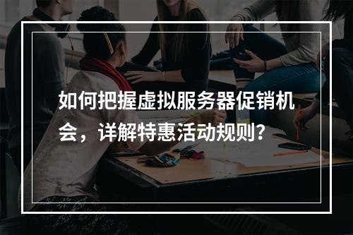 如何把握虚拟服务器促销机会,详解特惠活动规则?