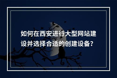 如何在西安进行大型网站建设并选择合适的创建设备?