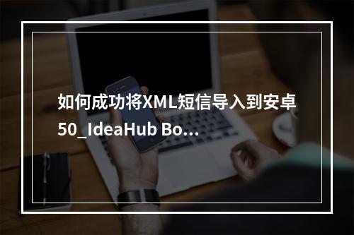 如何成功将XML短信导入到安卓50_IdeaHub Board设备中?