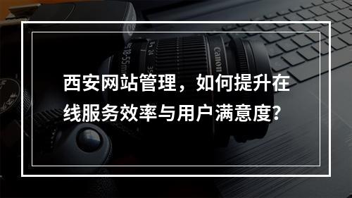 西安网站管理,如何提升在线服务效率与用户满意度?