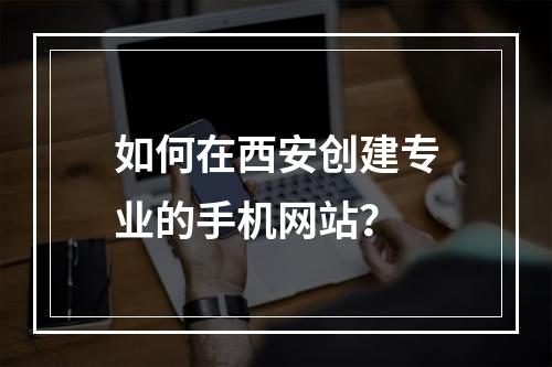 如何在西安创建专业的手机网站?