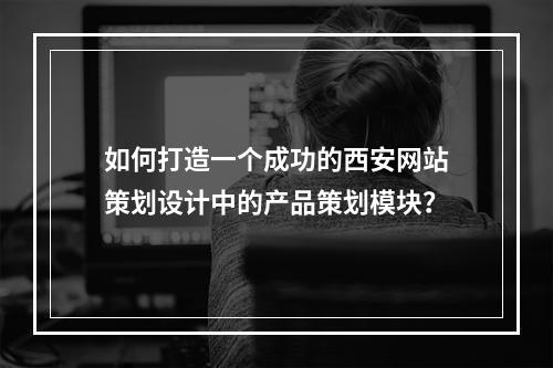 如何打造一个成功的西安网站策划设计中的产品策划模块?