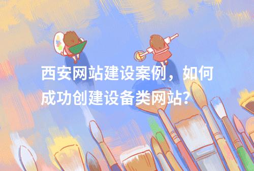 西安网站建设案例,如何成功创建设备类网站?