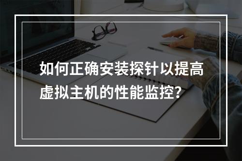 如何正确安装探针以提高虚拟主机的性能监控?