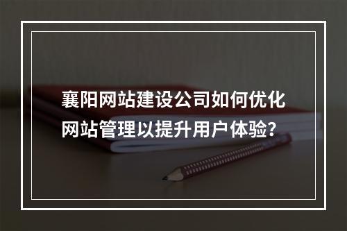 襄阳网站建设公司如何优化网站管理以提升用户体验?