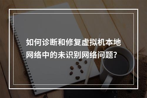 如何诊断和修复虚拟机本地网络中的未识别网络问题?
