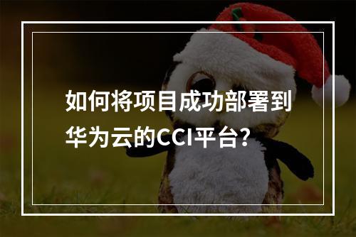 如何将项目成功部署到华为云的CCI平台?