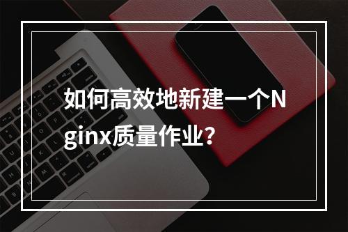 如何高效地新建一个Nginx质量作业?