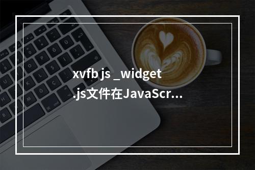 xvfb js _widget.js文件在JavaScript开发中扮演了什么角色?