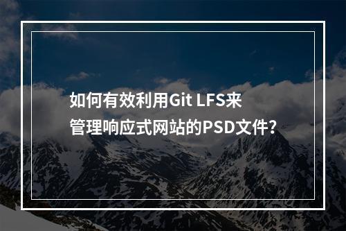如何有效利用Git LFS来管理响应式网站的PSD文件?