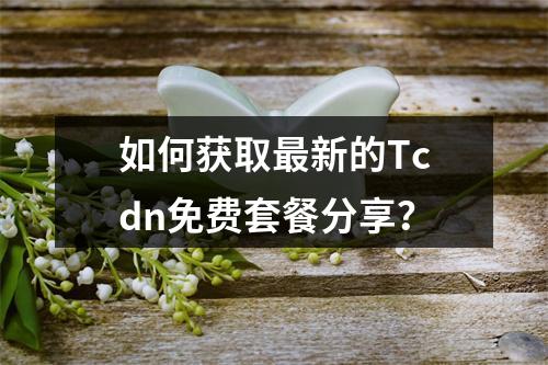 如何获取最新的Tcdn免费套餐分享?