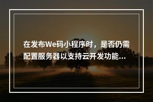 在发布We码小程序时,是否仍需配置服务器以支持云开发功能?